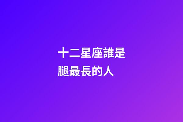十二星座誰是腿最長的人-第1張-星座運勢-玄機派