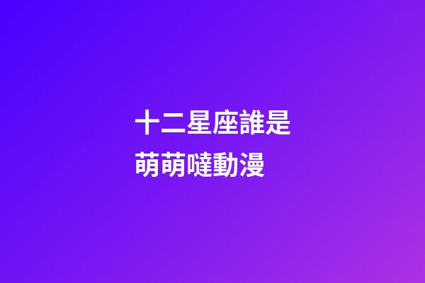 十二星座誰是萌萌噠動漫-第1張-星座運勢-玄機派