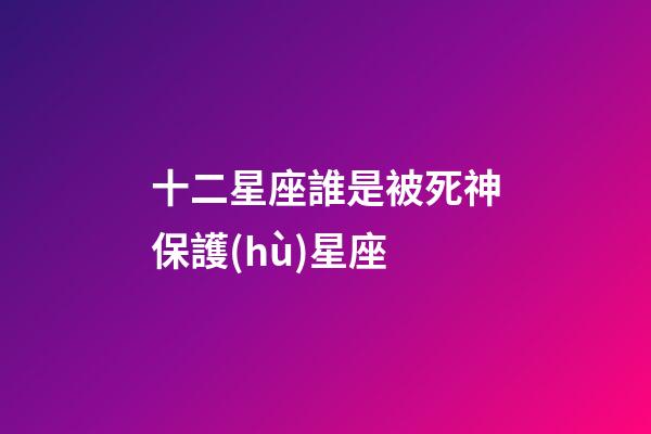 十二星座誰是被死神保護(hù)星座-第1張-星座運(yùn)勢-玄機(jī)派