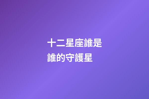 十二星座誰是誰的守護星-第1張-星座運勢-玄機派