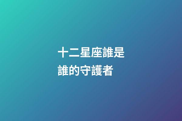 十二星座誰是誰的守護者-第1張-星座運勢-玄機派