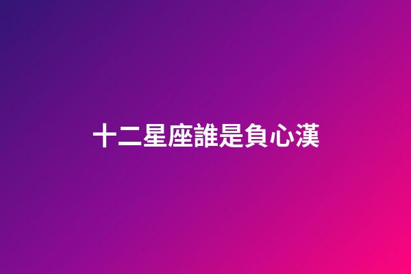 十二星座誰是負心漢-第1張-星座運勢-玄機派