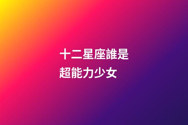 十二星座誰是超能力少女-第1張-星座運勢-玄機派