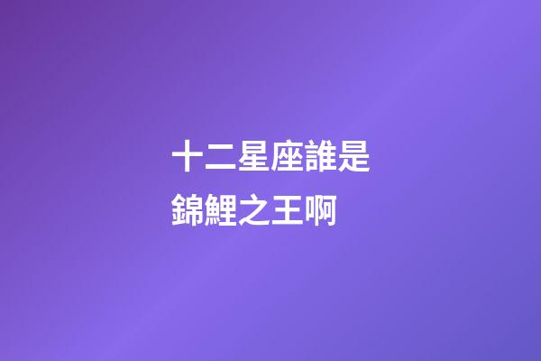 十二星座誰是錦鯉之王啊-第1張-星座運勢-玄機派