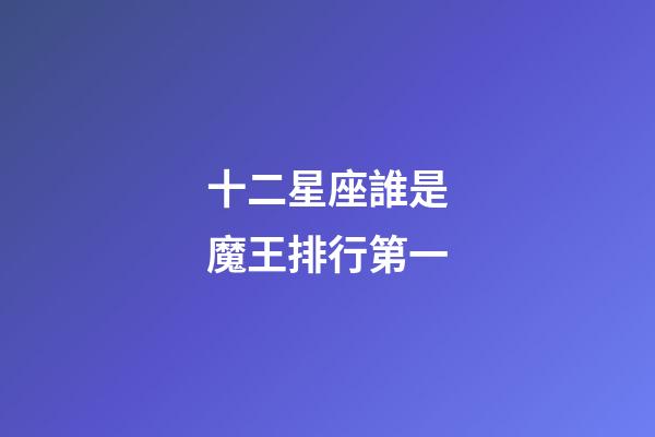 十二星座誰是魔王排行第一-第1張-星座運勢-玄機派