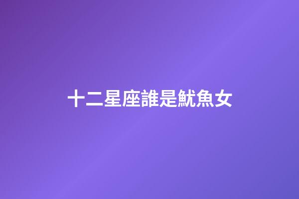 十二星座誰是魷魚女-第1張-星座運勢-玄機派