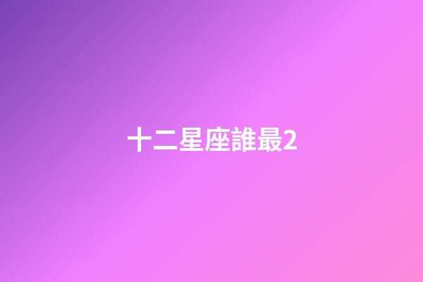 十二星座誰最2-第1張-星座運勢-玄機派