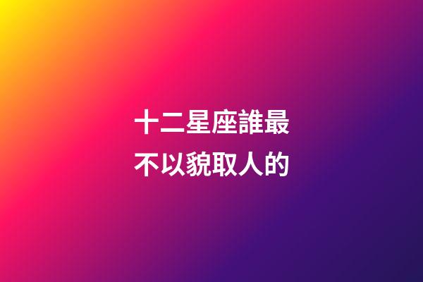 十二星座誰最不以貌取人的-第1張-星座運勢-玄機派