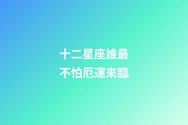 十二星座誰最不怕厄運來臨-第1張-星座運勢-玄機派