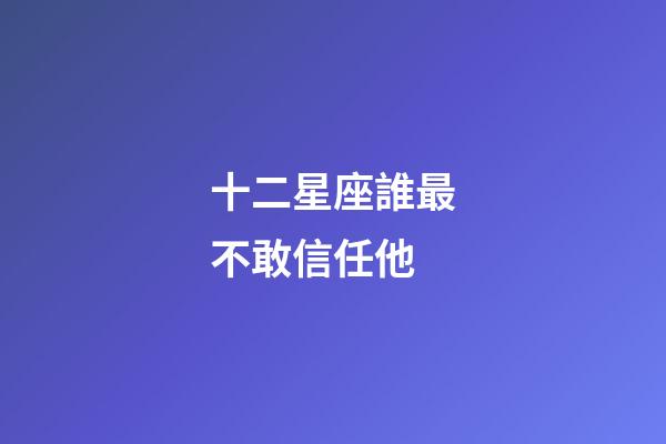 十二星座誰最不敢信任他-第1張-星座運勢-玄機派