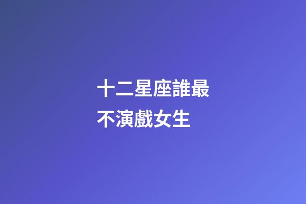 十二星座誰最不演戲女生-第1張-星座運勢-玄機派