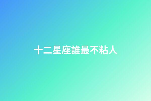 十二星座誰最不粘人-第1張-星座運勢-玄機派