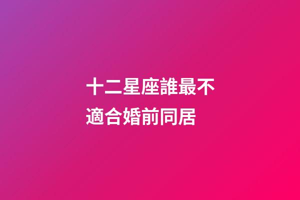 十二星座誰最不適合婚前同居-第1張-星座運勢-玄機派