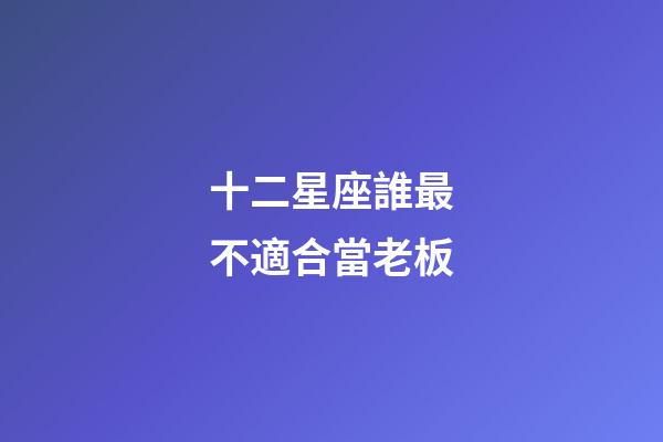十二星座誰最不適合當老板-第1張-星座運勢-玄機派