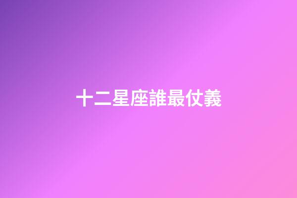 十二星座誰最仗義-第1張-星座運(yùn)勢(shì)-玄機(jī)派