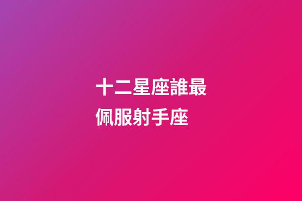 十二星座誰最佩服射手座-第1張-星座運勢-玄機派