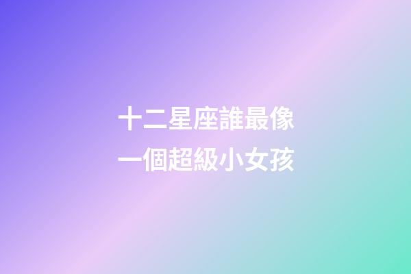 十二星座誰最像一個超級小女孩-第1張-星座運勢-玄機派