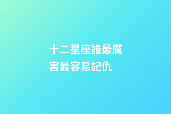 十二星座誰最厲害最容易記仇-第1張-星座運(yùn)勢-玄機(jī)派