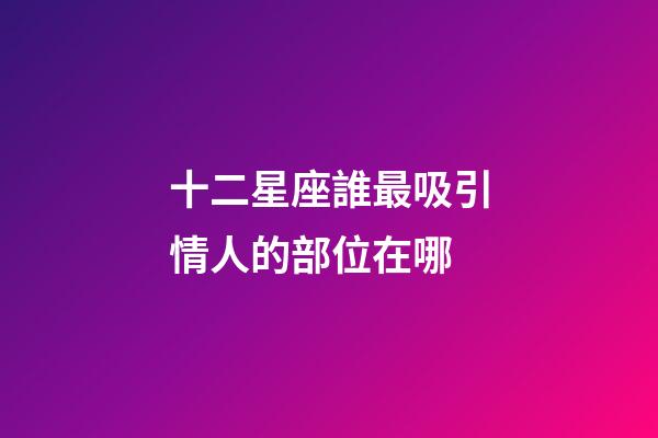 十二星座誰最吸引情人的部位在哪-第1張-星座運勢-玄機派