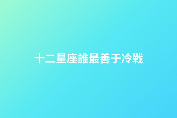 十二星座誰最善于冷戰-第1張-星座運勢-玄機派
