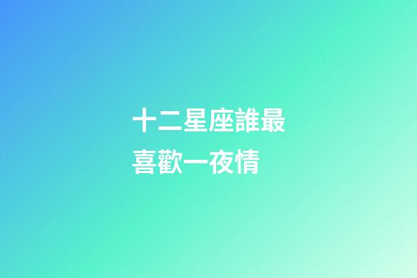 十二星座誰最喜歡一夜情-第1張-星座運勢-玄機派