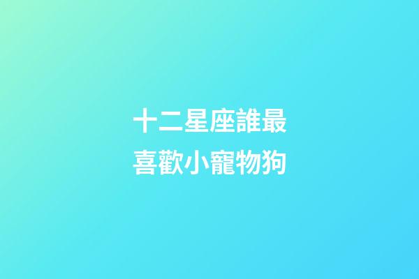 十二星座誰最喜歡小寵物狗