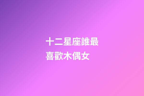 十二星座誰最喜歡木偶女-第1張-星座運勢-玄機派