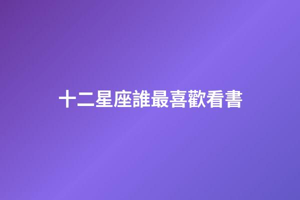 十二星座誰最喜歡看書-第1張-星座運勢-玄機(jī)派