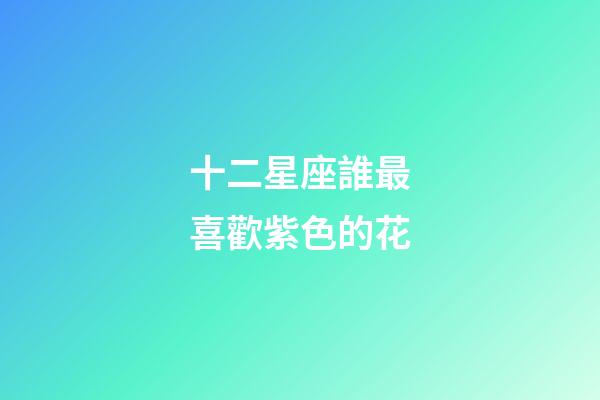 十二星座誰最喜歡紫色的花-第1張-星座運勢-玄機派