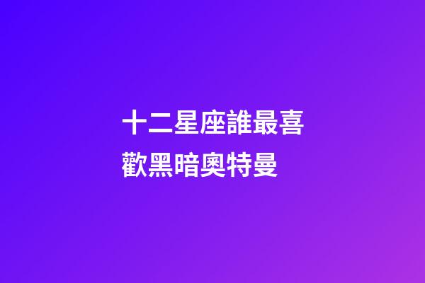 十二星座誰最喜歡黑暗奧特曼-第1張-星座運勢-玄機派