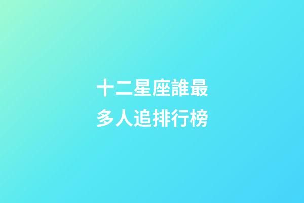 十二星座誰最多人追排行榜-第1張-星座運勢-玄機派