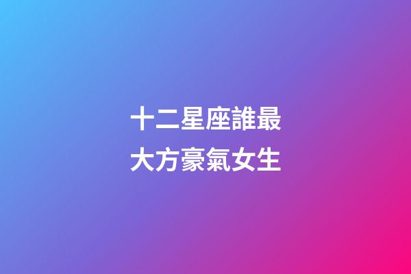 十二星座誰最大方豪氣女生-第1張-星座運勢-玄機派