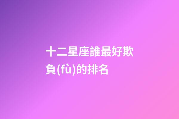 十二星座誰最好欺負(fù)的排名-第1張-星座運(yùn)勢(shì)-玄機(jī)派