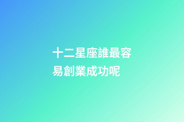十二星座誰最容易創業成功呢-第1張-星座運勢-玄機派