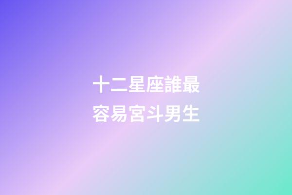 十二星座誰最容易宮斗男生-第1張-星座運勢-玄機派