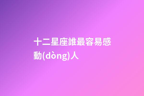 十二星座誰最容易感動(dòng)人-第1張-星座運(yùn)勢(shì)-玄機(jī)派