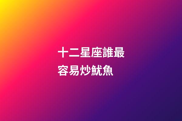 十二星座誰最容易炒魷魚-第1張-星座運勢-玄機派
