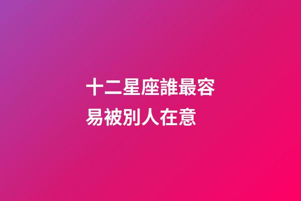十二星座誰最容易被別人在意-第1張-星座運勢-玄機派