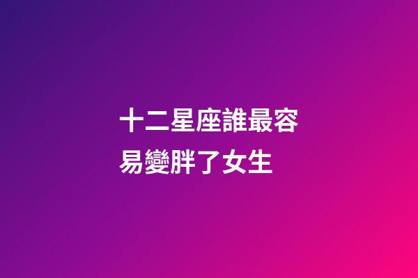 十二星座誰最容易變胖了女生-第1張-星座運勢-玄機派