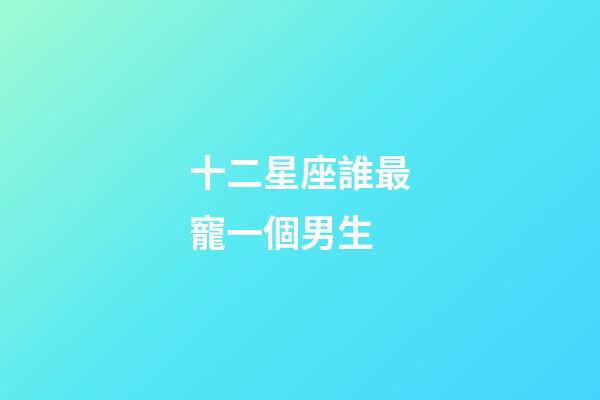 十二星座誰最寵一個男生-第1張-星座運勢-玄機派