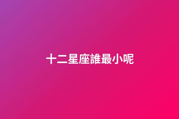 十二星座誰最小呢-第1張-星座運勢-玄機派