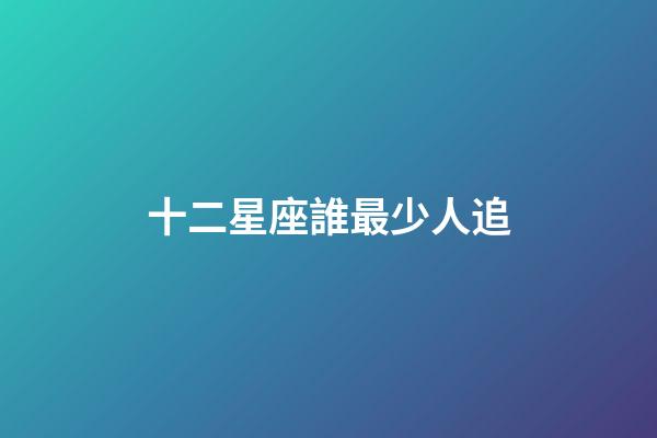 十二星座誰最少人追-第1張-星座運勢-玄機派