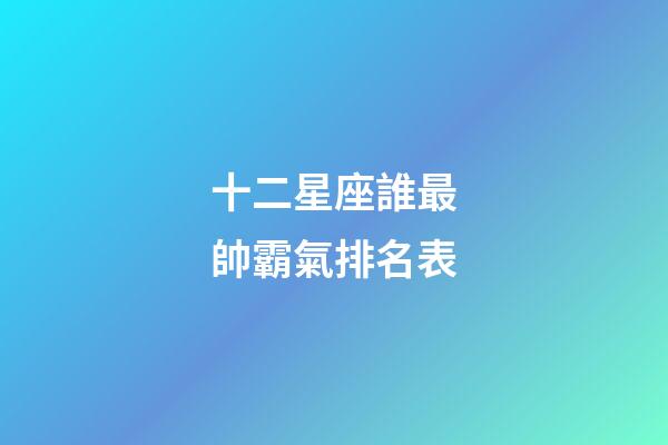 十二星座誰最帥霸氣排名表-第1張-星座運勢-玄機派