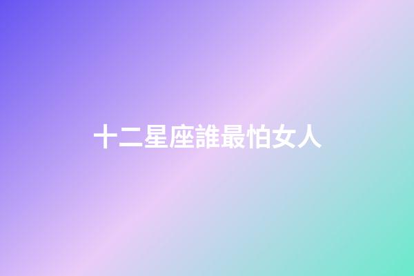 十二星座誰最怕女人-第1張-星座運勢-玄機派