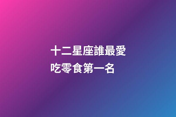 十二星座誰最愛吃零食第一名-第1張-星座運勢-玄機派