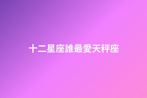 十二星座誰最愛天秤座（哪個星座最愛天秤座）-第1張-星座運勢-玄機派