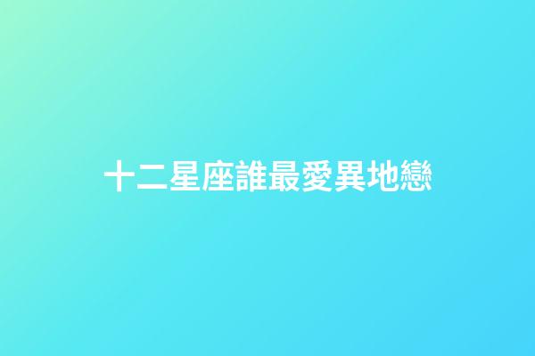 十二星座誰最愛異地戀-第1張-星座運勢-玄機派