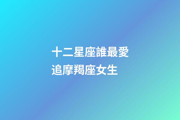 十二星座誰最愛追摩羯座女生-第1張-星座運勢-玄機派