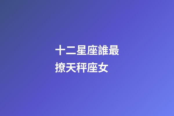 十二星座誰最撩天秤座女-第1張-星座運(yùn)勢-玄機(jī)派