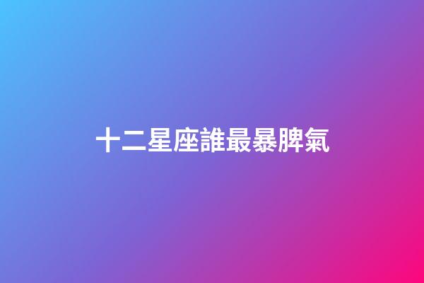 十二星座誰最暴脾氣-第1張-星座運勢-玄機派